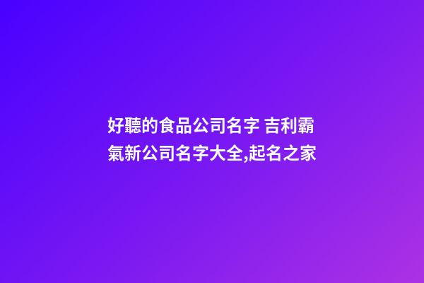 好聽的食品公司名字 吉利霸氣新公司名字大全,起名之家-第1張-公司起名-玄機派